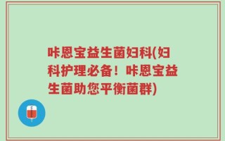 咔恩宝益生菌妇科(妇科护理必备！咔恩宝益生菌助您平衡菌群)