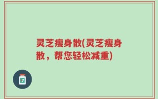 灵芝瘦身散(灵芝瘦身散，帮您轻松减重)