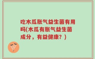 吃木瓜胀气益生菌有用吗(木瓜有胀气益生菌成分，有益健康？)