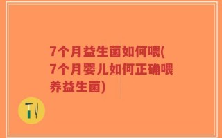 7个月益生菌如何喂(7个月婴儿如何正确喂养益生菌)