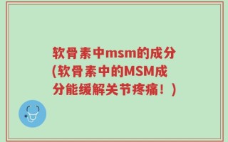 软骨素中msm的成分(软骨素中的MSM成分能缓解关节疼痛！)