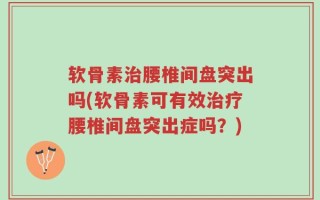 软骨素治腰椎间盘突出吗(软骨素可有效治疗腰椎间盘突出症吗？)