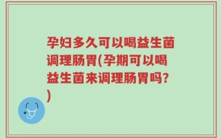 孕妇多久可以喝益生菌调理肠胃(孕期可以喝益生菌来调理肠胃吗？)