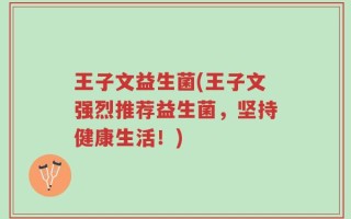 王子文益生菌(王子文强烈推荐益生菌，坚持健康生活！)