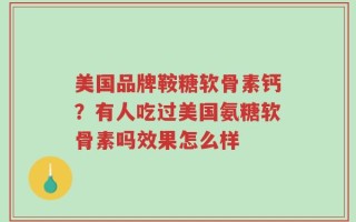 美国品牌鞍糖软骨素钙？有人吃过美国氨糖软骨素吗效果怎么样