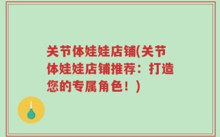 关节体娃娃店铺(关节体娃娃店铺推荐：打造您的专属角色！)