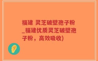 福建 灵芝破壁孢子粉_福建优质灵芝破壁孢子粉，高效吸收)
