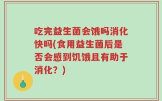 吃完益生菌会饿吗消化快吗(食用益生菌后是否会感到饥饿且有助于消化？)