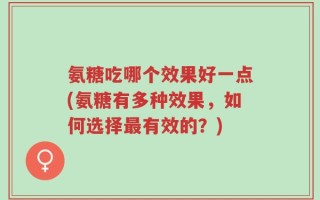 氨糖吃哪个效果好一点(氨糖有多种效果，如何选择最有效的？)