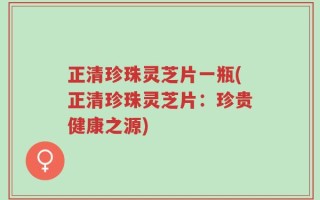 正清珍珠灵芝片一瓶(正清珍珠灵芝片：珍贵健康之源)