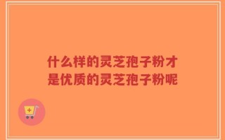 什么样的灵芝孢子粉才是优质的灵芝孢子粉呢