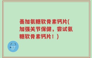 善加氨糖软骨素钙片(加强关节保健，尝试氨糖软骨素钙片！)