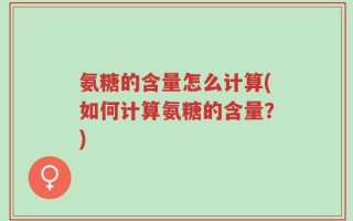 氨糖的含量怎么计算(如何计算氨糖的含量？)