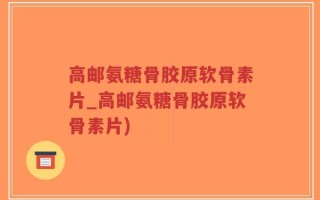 高邮氨糖骨胶原软骨素片_高邮氨糖骨胶原软骨素片)
