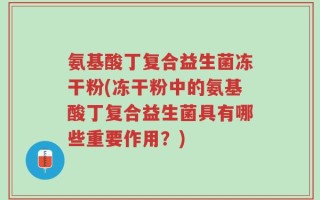 氨基酸丁复合益生菌冻干粉(冻干粉中的氨基酸丁复合益生菌具有哪些重要作用？)