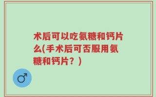 术后可以吃氨糖和钙片么(手术后可否服用氨糖和钙片？)