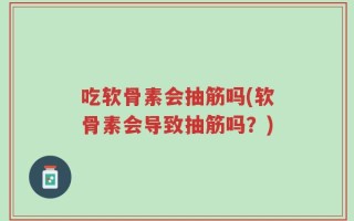 吃软骨素会抽筋吗(软骨素会导致抽筋吗？)