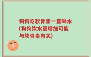 狗狗吃软骨素一直喝水(狗狗饮水量增加可能与软骨素有关)