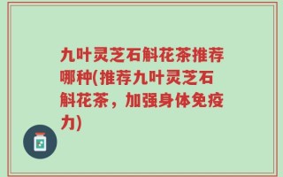 九叶灵芝石斛花茶推荐哪种(推荐九叶灵芝石斛花茶，加强身体免疫力)