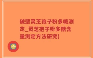 破壁灵芝孢子粉多糖测定_灵芝孢子粉多糖含量测定方法研究)