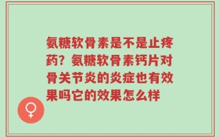 氨糖软骨素是不是止疼药？氨糖软骨素钙片对骨关节炎的炎症也有效果吗它的效果怎么样