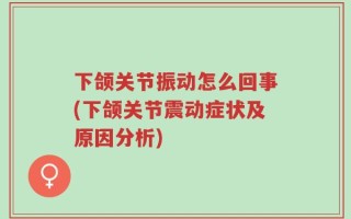 下颌关节振动怎么回事(下颌关节震动症状及原因分析)