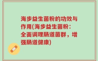 海步益生菌粉的功效与作用(海步益生菌粉：全面调理肠道菌群，增强肠道健康)