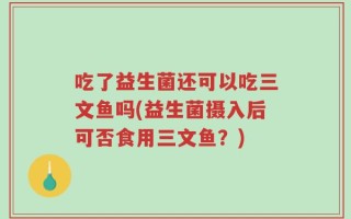吃了益生菌还可以吃三文鱼吗(益生菌摄入后可否食用三文鱼？)