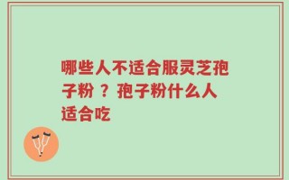 哪些人不适合服灵芝孢子粉 ？孢子粉什么人适合吃