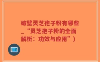 破壁灵芝孢子粉有哪些_“灵芝孢子粉的全面解析：功效与应用”)