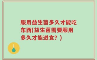 服用益生菌多久才能吃东西(益生菌需要服用多久才能进食？)