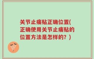 关节止痛贴正确位置(正确使用关节止痛贴的位置方法是怎样的？)