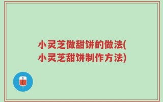 小灵芝做甜饼的做法(小灵芝甜饼制作方法)