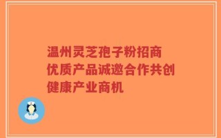 温州灵芝孢子粉招商 优质产品诚邀合作共创健康产业商机