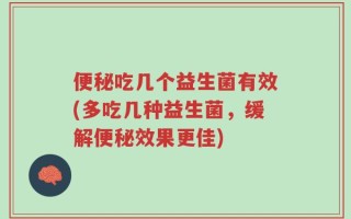 便秘吃几个益生菌有效(多吃几种益生菌，缓解便秘效果更佳)