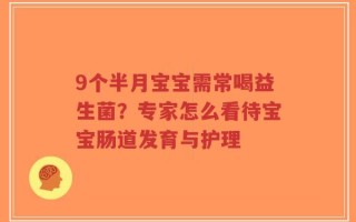 9个半月宝宝需常喝益生菌？专家怎么看待宝宝肠道发育与护理
