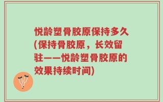 悦龄塑骨胶原保持多久(保持骨胶原，长效留驻——悦龄塑骨胶原的效果持续时间)