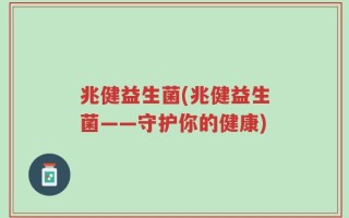 兆健益生菌(兆健益生菌——守护你的健康)