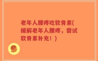 老年人腰疼吃软骨素(缓解老年人腰疼，尝试软骨素补充！)