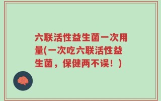 六联活性益生菌一次用量(一次吃六联活性益生菌，保健两不误！)