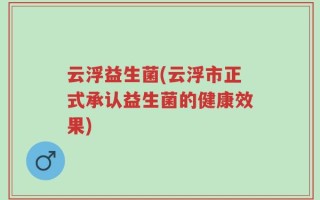 云浮益生菌(云浮市正式承认益生菌的健康效果)