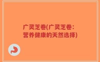广灵芝卷(广灵芝卷：营养健康的天然选择)
