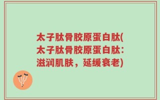 太子肽骨胶原蛋白肽(太子肽骨胶原蛋白肽：滋润肌肤，延缓衰老)