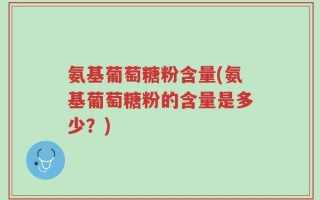 氨基葡萄糖粉含量(氨基葡萄糖粉的含量是多少？)