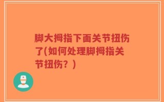 脚大拇指下面关节扭伤了(如何处理脚拇指关节扭伤？)