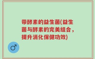 带酵素的益生菌(益生菌与酵素的完美组合，提升消化保健功效)