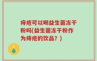 痔疮可以喝益生菌冻干粉吗(益生菌冻干粉作为痔疮的饮品？)
