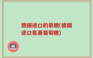 德国进口的氨糖(德国进口氨基葡萄糖)