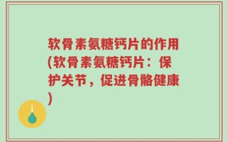 软骨素氨糖钙片的作用(软骨素氨糖钙片：保护关节，促进骨骼健康)