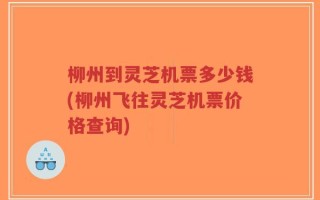 柳州到灵芝机票多少钱(柳州飞往灵芝机票价格查询)